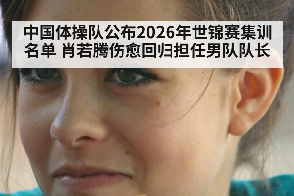 中国体操队公布2026年世锦赛集训名单 肖若腾伤愈回归担任男队队长