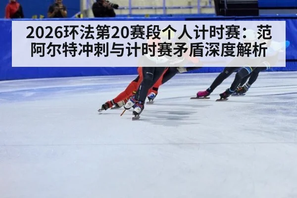 2026环法第20赛段个人计时赛：范阿尔特冲刺与计时赛矛盾深度解析