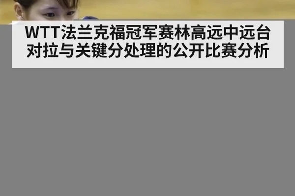 WTT法兰克福冠军赛林高远中远台对拉与关键分处理的公开比赛分析